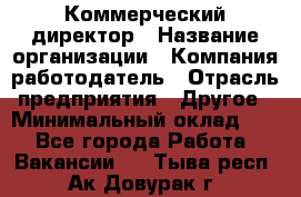 Коммерческий директор › Название организации ­ Компания-работодатель › Отрасль предприятия ­ Другое › Минимальный оклад ­ 1 - Все города Работа » Вакансии   . Тыва респ.,Ак-Довурак г.